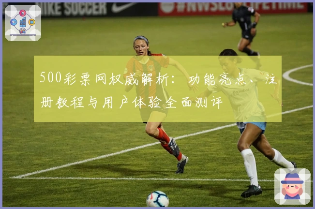 500彩票网权威解析:功能亮点、注册教程与用户体验全面测评