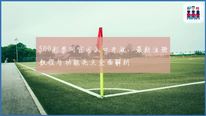 500彩票网官方入口开放，最新注册教程与功能亮点全面解析
