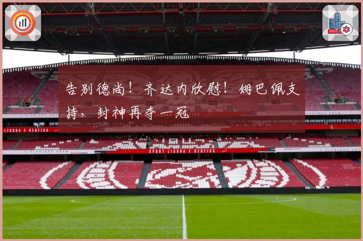 告别德尚！齐达内欣慰！姆巴佩支持，封神再夺一冠
