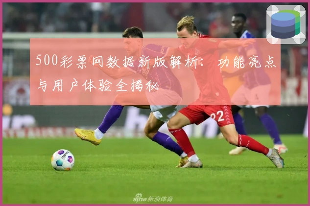 500彩票网数据新版解析：功能亮点与用户体验全揭秘