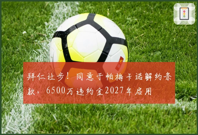 拜仁让步！同意于帕梅卡诺解约条款，6500万违约金2027年启用