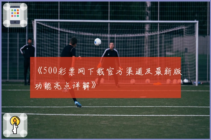 《500彩票网下载官方渠道及最新版功能亮点详解》