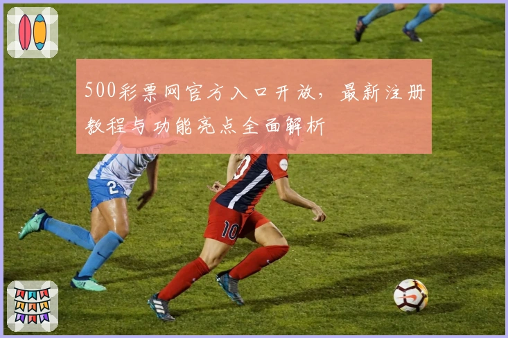 500彩票网官方入口开放，最新注册教程与功能亮点全面解析