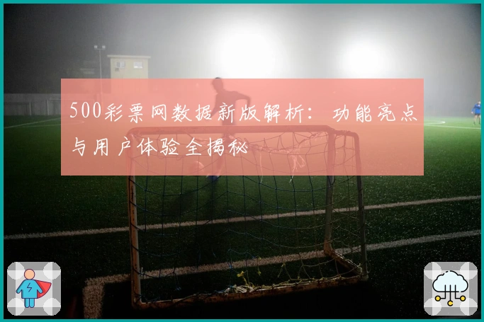 500彩票网数据新版解析：功能亮点与用户体验全揭秘