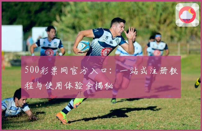 500彩票网官方入口：一站式注册教程与使用体验全揭秘