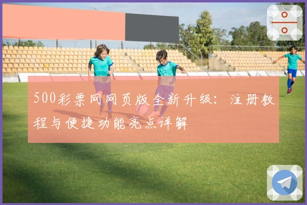 500彩票网网页版全新升级：注册教程与便捷功能亮点详解