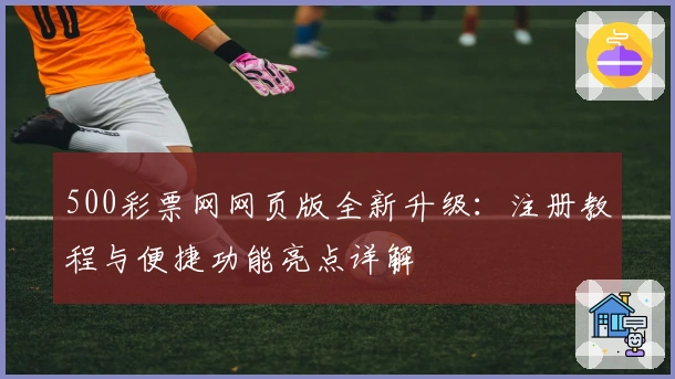 500彩票网网页版全新升级：注册教程与便捷功能亮点详解