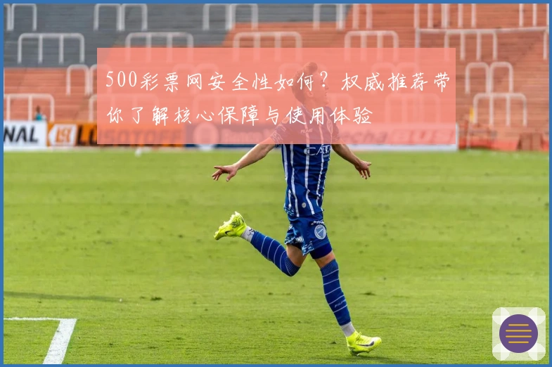 500彩票网安全性如何？权威推荐带你了解核心保障与使用体验