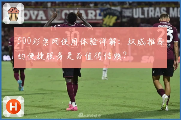 500彩票网使用体验详解：权威推荐的便捷服务是否值得信赖？