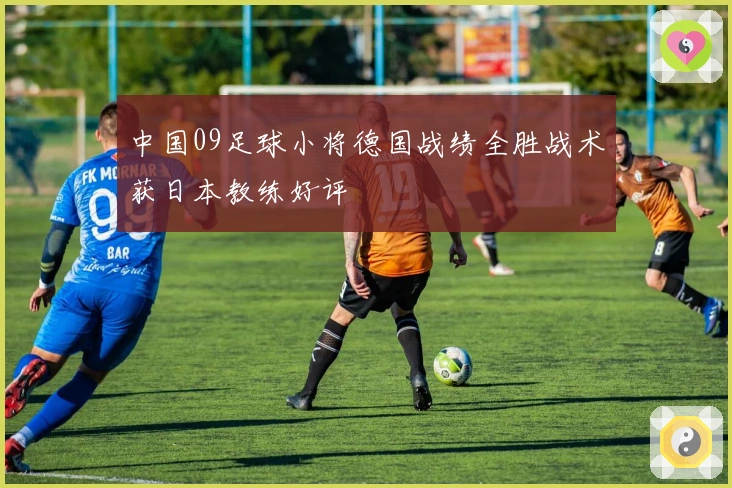 中国09足球小将德国战绩全胜战术获日本教练好评