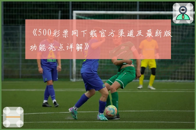 《500彩票网下载官方渠道及最新版功能亮点详解》