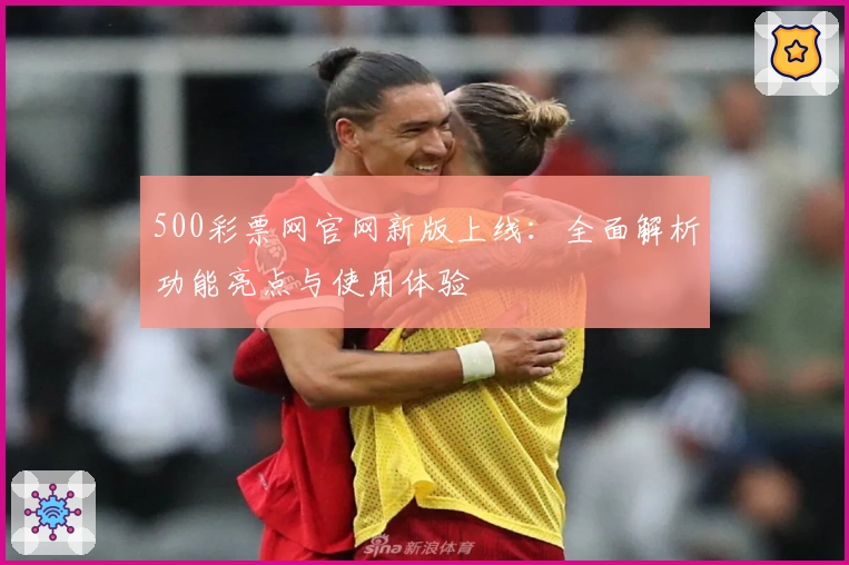 500彩票网官网新版上线：全面解析功能亮点与使用体验