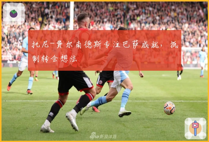 托尼-费尔南德斯专注巴萨成就，抵制转会想法