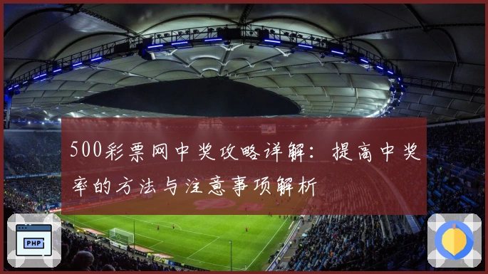 500彩票网中奖攻略详解：提高中奖率的方法与注意事项解析