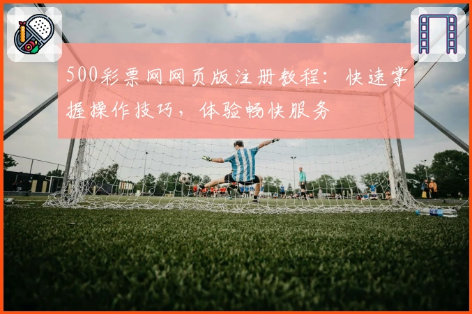 500彩票网网页版注册教程:快速掌握操作技巧,体验畅快服务