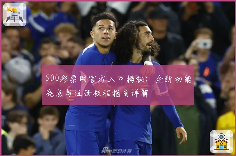 500彩票网官方入口揭秘：全新功能亮点与注册教程指南详解