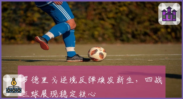 罗德里戈逆境反弹焕发新生，四战三球展现稳定核心