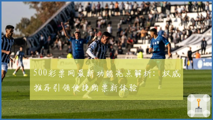 500彩票网最新功能亮点解析：权威推荐引领便捷购票新体验