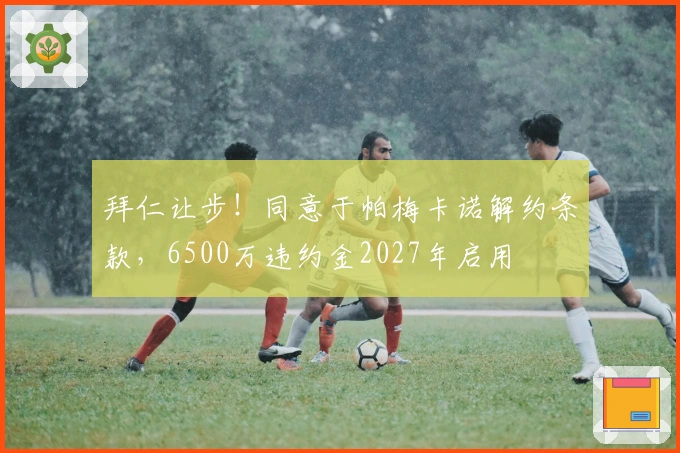 拜仁让步！同意于帕梅卡诺解约条款，6500万违约金2027年启用