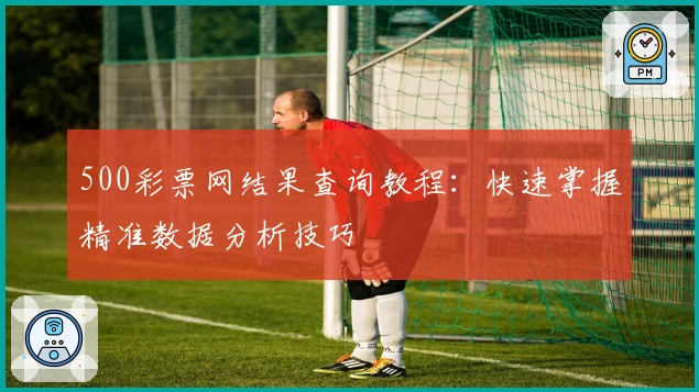 500彩票网结果查询教程：快速掌握精准数据分析技巧