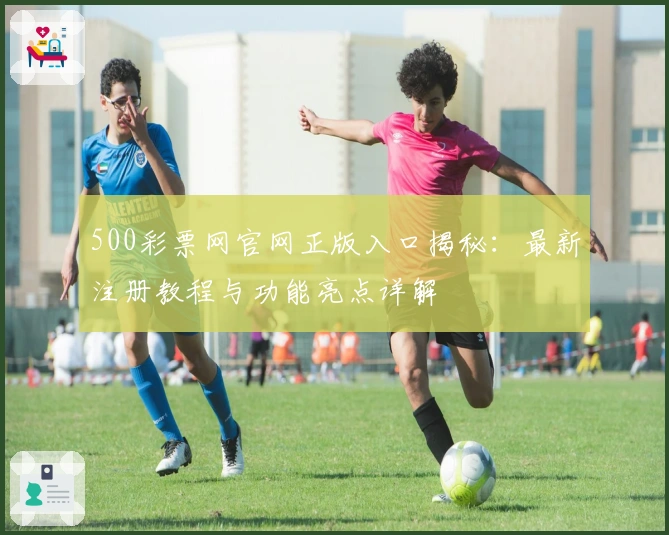 500彩票网官网正版入口揭秘：最新注册教程与功能亮点详解