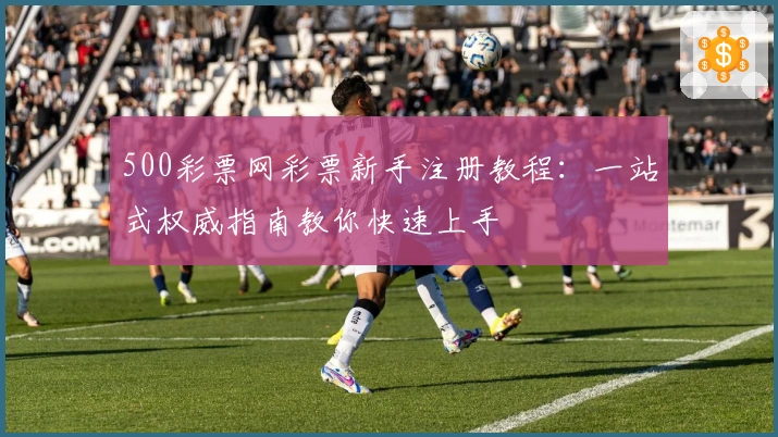 500彩票网彩票新手注册教程：一站式权威指南教你快速上手