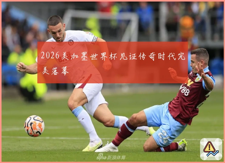 2026美加墨世界杯见证传奇时代完美落幕