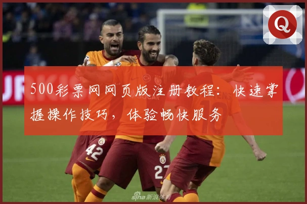 500彩票网网页版注册教程：快速掌握操作技巧，体验畅快服务