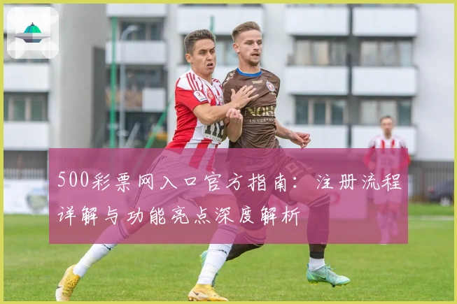 500彩票网入口官方指南：注册流程详解与功能亮点深度解析