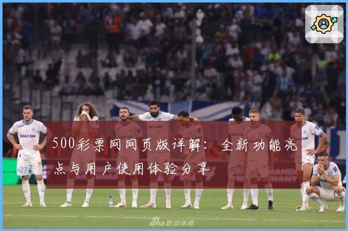 500彩票网网页版详解：全新功能亮点与用户使用体验分享