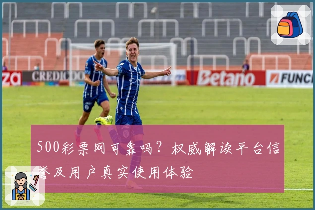 500彩票网可靠吗？权威解读平台信誉及用户真实使用体验