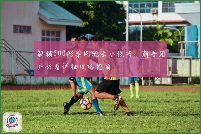 解锁500彩票网玩法小技巧，新手用户必看详细攻略指南