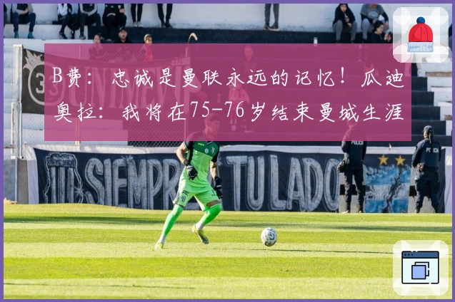 B费：忠诚是曼联永远的记忆！瓜迪奥拉：我将在75-76岁结束曼城生涯！