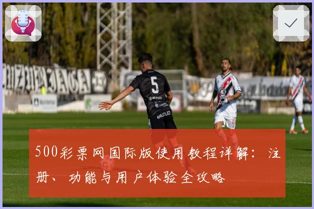 500彩票网国际版使用教程详解：注册、功能与用户体验全攻略