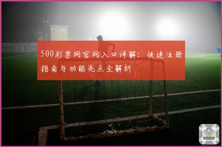 500彩票网官网入口详解：快速注册指南与功能亮点全解析