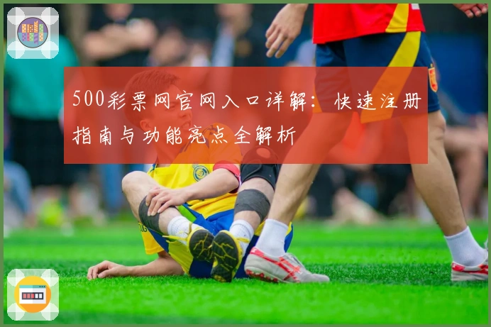 500彩票网官网入口详解：快速注册指南与功能亮点全解析
