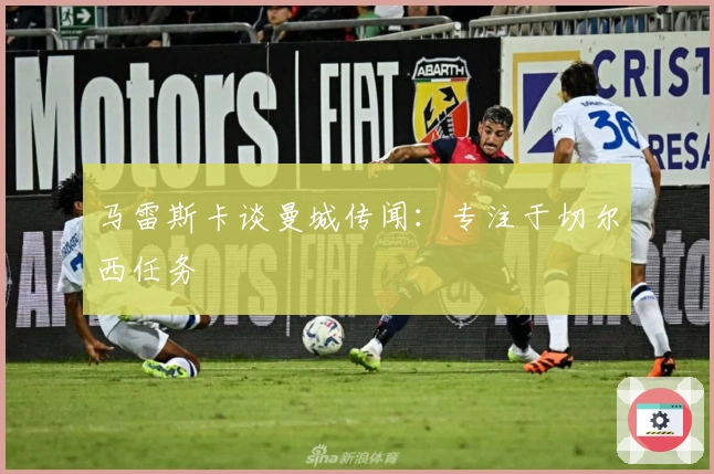马雷斯卡谈曼城传闻：专注于切尔西任务
